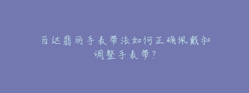 百达翡丽手表带法如何正确佩戴和调整手表带？