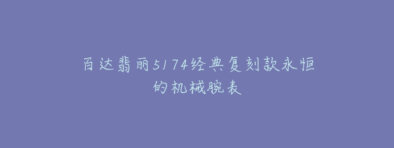 百达翡丽5174经典复刻款永恒的机械腕表