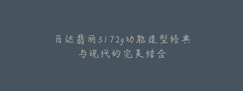 百达翡丽5172g功能造型经典与现代的完美结合