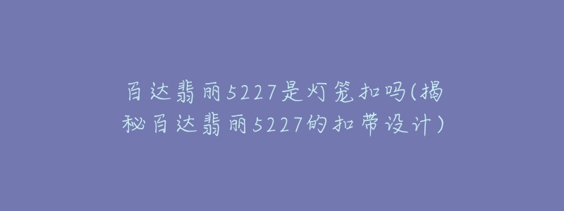 百达翡丽5227是灯笼扣吗(揭秘百达翡丽5227的扣带设计)