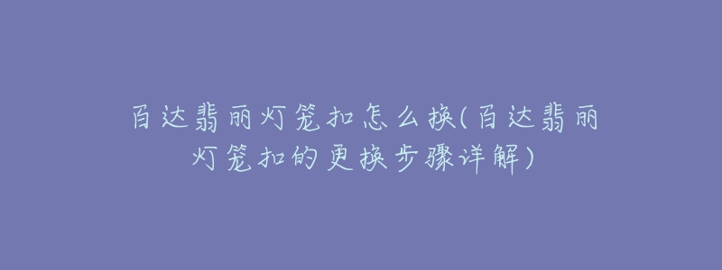 百达翡丽灯笼扣怎么换(百达翡丽灯笼扣的更换步骤详解)