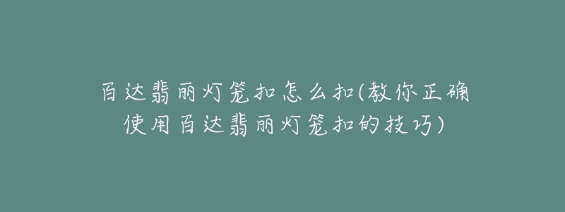 百达翡丽灯笼扣怎么扣(教你正确使用百达翡丽灯笼扣的技巧)