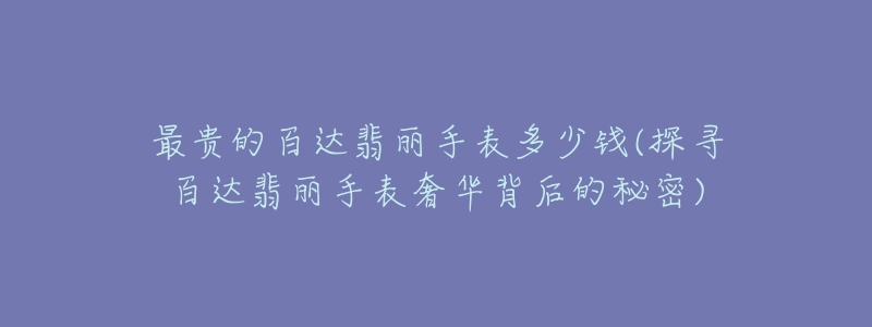 最贵的百达翡丽手表多少钱(探寻百达翡丽手表奢华背后的秘密)