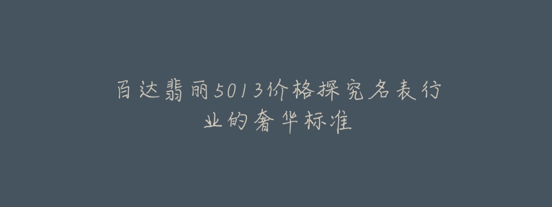 百达翡丽5013价格探究名表行业的奢华标准