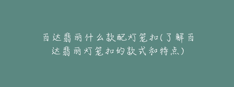 百达翡丽什么款配灯笼扣(了解百达翡丽灯笼扣的款式和特点)