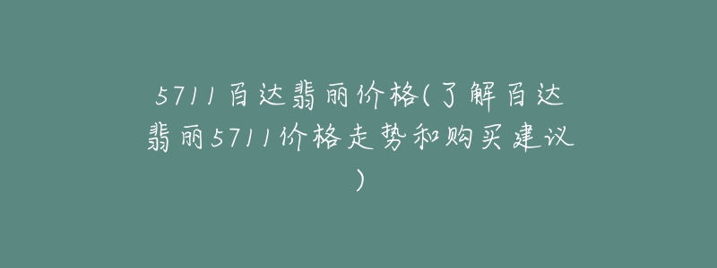 5711百达翡丽价格(了解百达翡丽5711价格走势和购买建议)