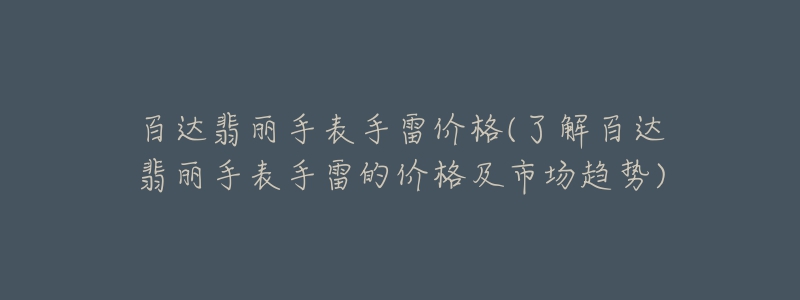 百达翡丽手表手雷价格(了解百达翡丽手表手雷的价格及市场趋势)