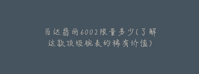 百达翡丽6002限量多少(了解这款顶级腕表的稀有价值)