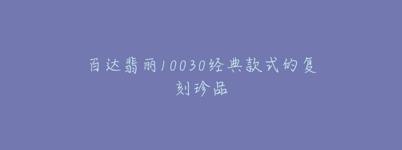 百达翡丽10030经典款式的复刻珍品