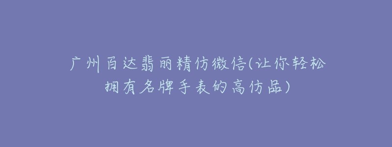 广州百达翡丽精仿微信(让你轻松拥有名牌手表的高仿品)