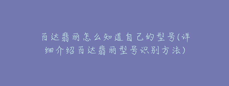 百达翡丽怎么知道自己的型号(详细介绍百达翡丽型号识别方法)