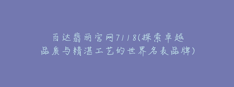 百达翡丽官网7118(探索卓越品质与精湛工艺的世界名表品牌)