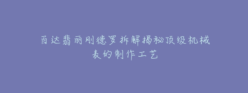 百达翡丽刚德罗拆解揭秘顶级机械表的制作工艺