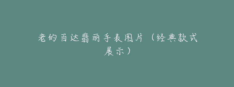 老的百达翡丽手表图片（经典款式展示）