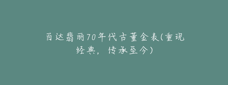 百达翡丽70年代古董金表(重现经典，传承至今)