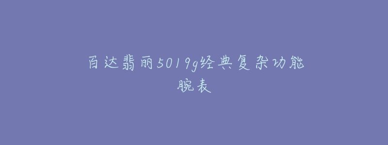 百达翡丽5019g经典复杂功能腕表