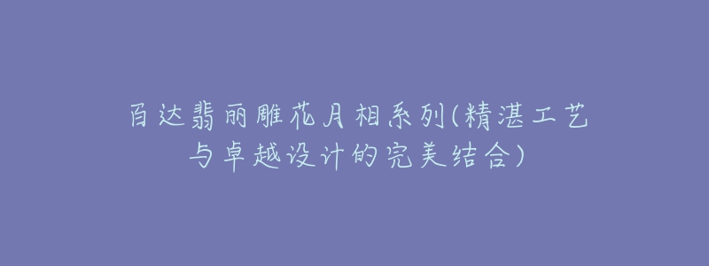 百达翡丽雕花月相系列(精湛工艺与卓越设计的完美结合)