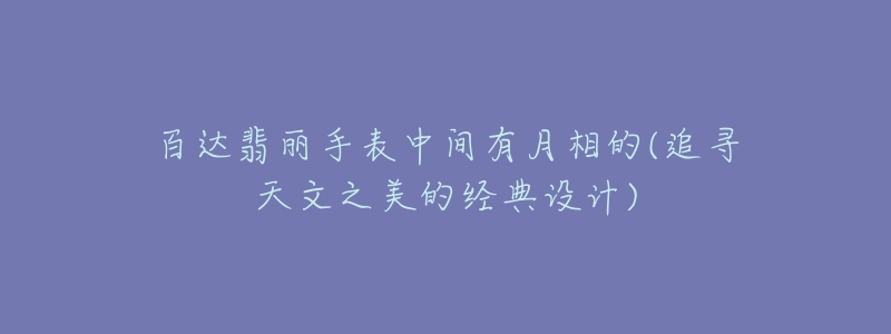 百达翡丽手表中间有月相的(追寻天文之美的经典设计)