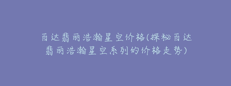 百达翡丽浩瀚星空价格(探秘百达翡丽浩瀚星空系列的价格走势)