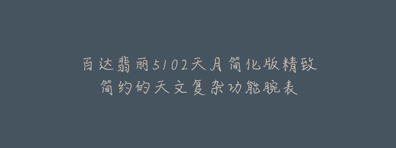 百达翡丽5102天月简化版精致简约的天文复杂功能腕表