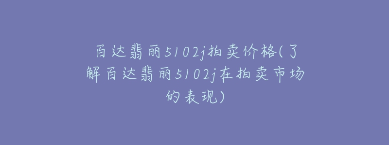 百达翡丽5102j拍卖价格(了解百达翡丽5102j在拍卖市场的表现)