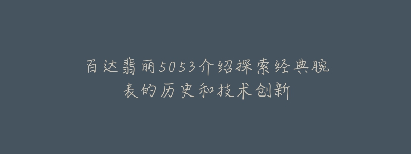 百达翡丽5053介绍探索经典腕表的历史和技术创新