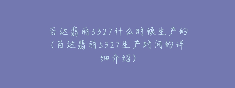 百达翡丽5327什么时候生产的(百达翡丽5327生产时间的详细介绍)