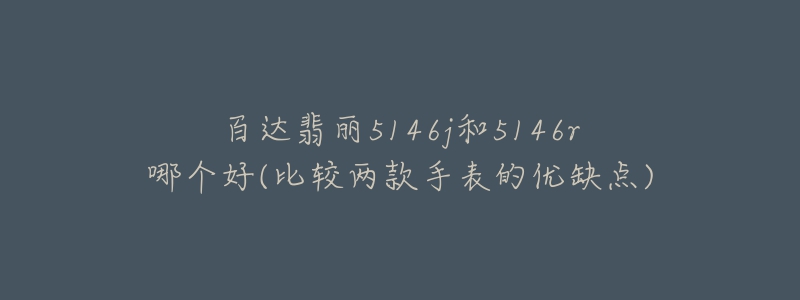 百达翡丽5146j和5146r哪个好(比较两款手表的优缺点)