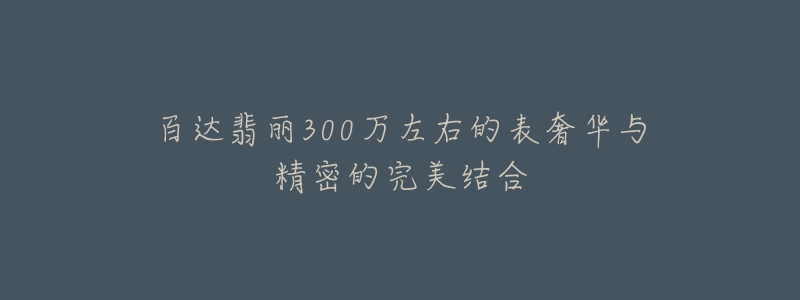 百达翡丽300万左右的表奢华与精密的完美结合