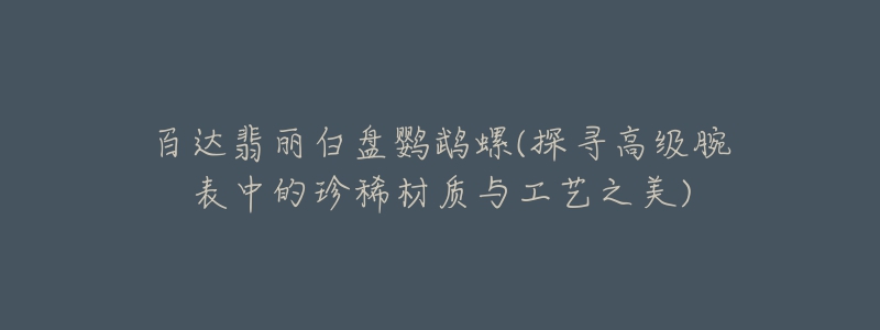 百达翡丽白盘鹦鹉螺(探寻高级腕表中的珍稀材质与工艺之美)