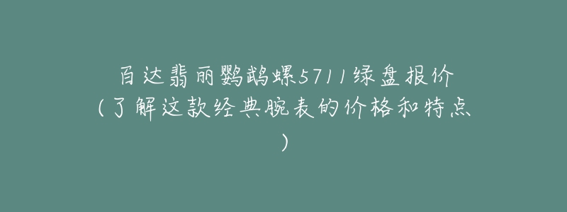 百达翡丽鹦鹉螺5711绿盘报价(了解这款经典腕表的价格和特点)