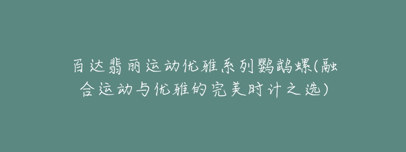 百达翡丽运动优雅系列鹦鹉螺(融合运动与优雅的完美时计之选)