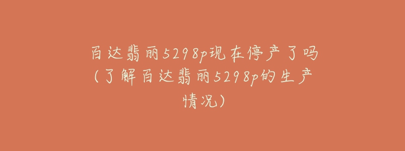 百达翡丽5298p现在停产了吗(了解百达翡丽5298p的生产情况)