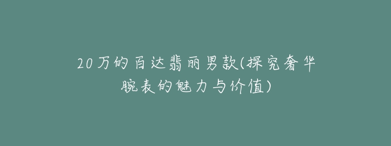 20万的百达翡丽男款(探究奢华腕表的魅力与价值)