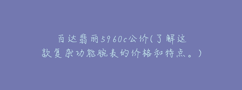 百达翡丽5960c公价(了解这款复杂功能腕表的价格和特点。)