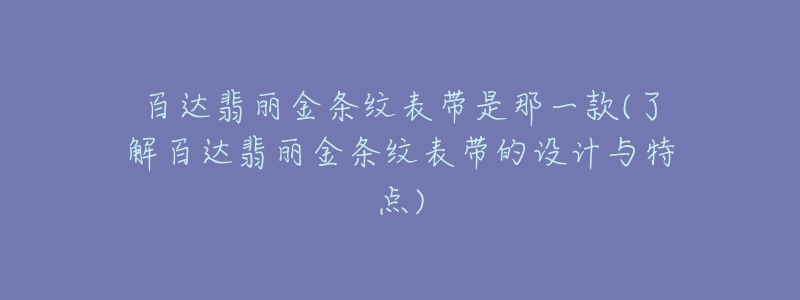 百达翡丽金条纹表带是那一款(了解百达翡丽金条纹表带的设计与特点)