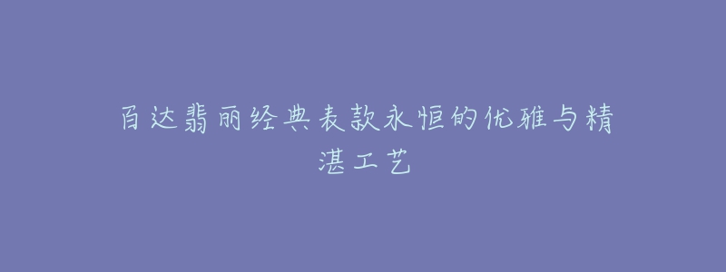 百达翡丽经典表款永恒的优雅与精湛工艺