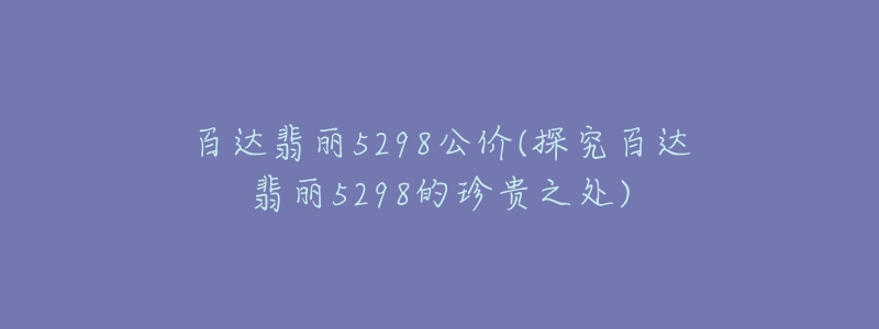 百达翡丽5298公价(探究百达翡丽5298的珍贵之处)