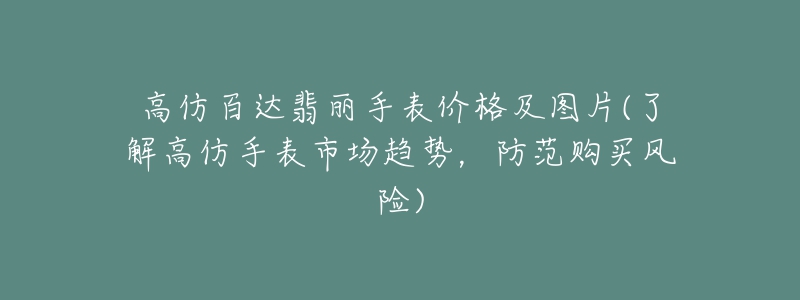 高仿百达翡丽手表价格及图片(了解高仿手表市场趋势，防范购买风险)