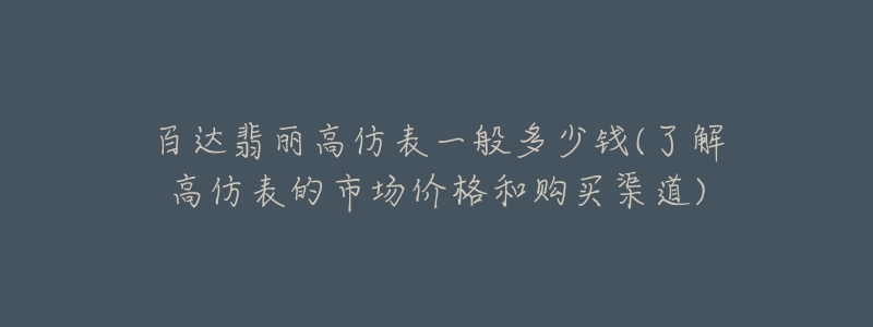 百达翡丽高仿表一般多少钱(了解高仿表的市场价格和购买渠道)