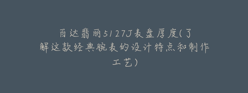 百达翡丽5127J表盘厚度(了解这款经典腕表的设计特点和制作工艺)