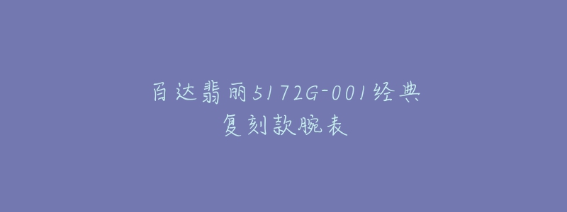 百达翡丽5172G-001经典复刻款腕表