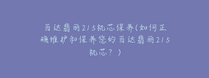 百达翡丽215机芯保养(如何正确维护和保养您的百达翡丽215机芯？)