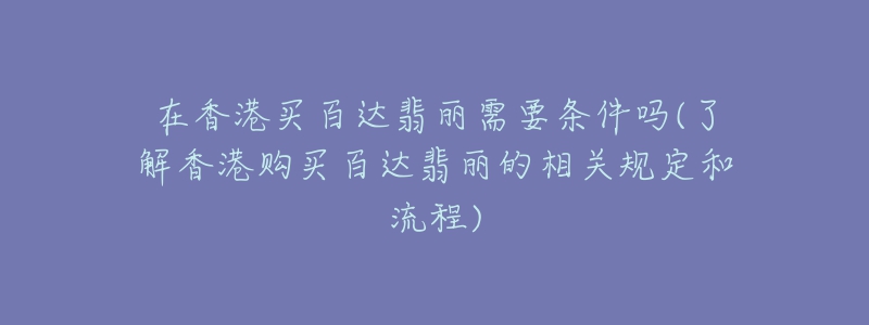 在香港买百达翡丽需要条件吗(了解香港购买百达翡丽的相关规定和流程)