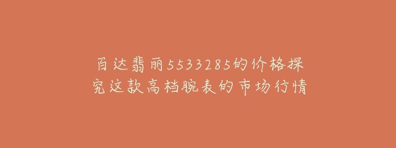 百达翡丽5533285的价格探究这款高档腕表的市场行情