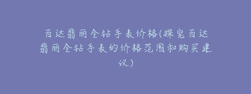 百达翡丽全钻手表价格(探究百达翡丽全钻手表的价格范围和购买建议)