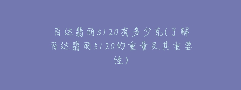 百达翡丽5120有多少克(了解百达翡丽5120的重量及其重要性)