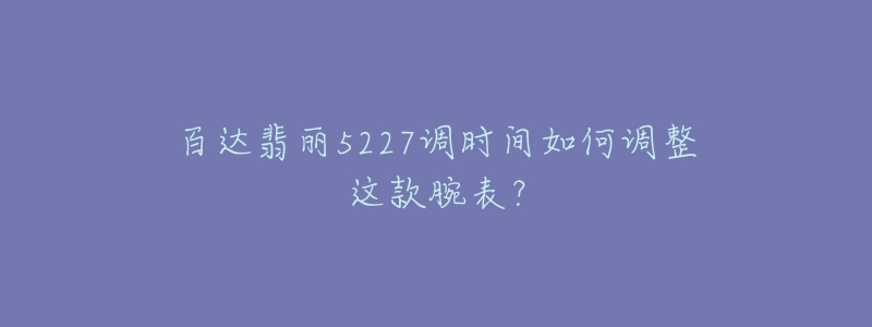 百达翡丽5227调时间如何调整这款腕表？