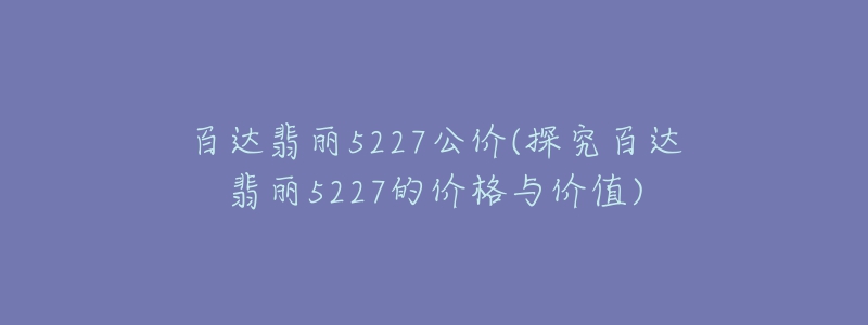 百达翡丽5227公价(探究百达翡丽5227的价格与价值)