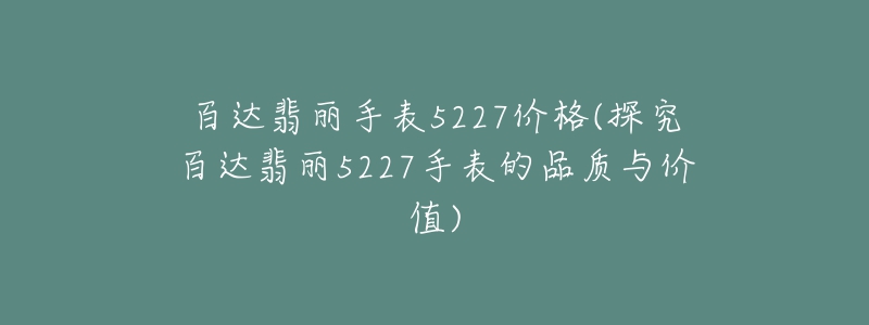 百达翡丽手表5227价格(探究百达翡丽5227手表的品质与价值)